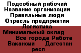 Подсобный рабочий › Название организации ­ Правильные люди › Отрасль предприятия ­ Логистика › Минимальный оклад ­ 30 000 - Все города Работа » Вакансии   . Дагестан респ.